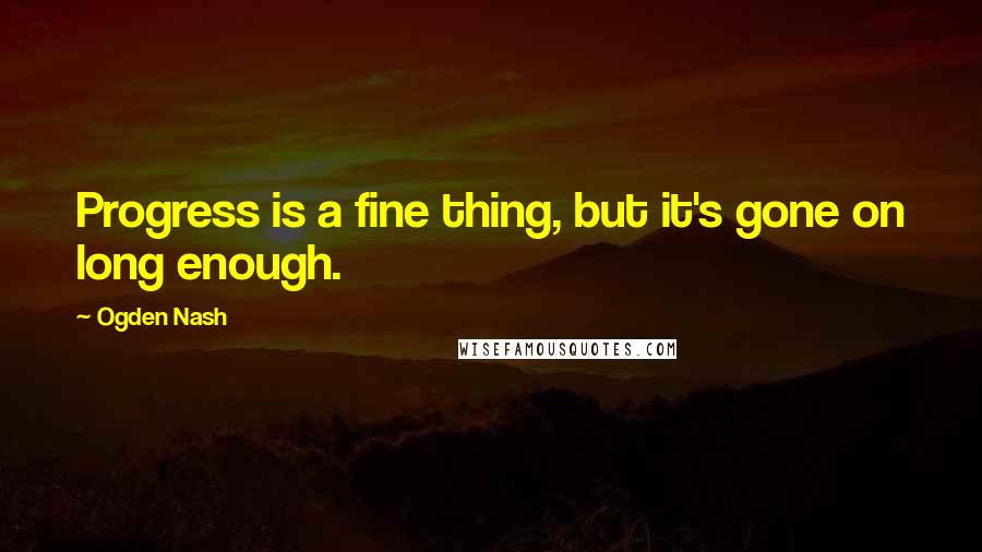 Ogden Nash Quotes: Progress is a fine thing, but it's gone on long enough.