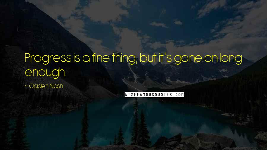 Ogden Nash Quotes: Progress is a fine thing, but it's gone on long enough.