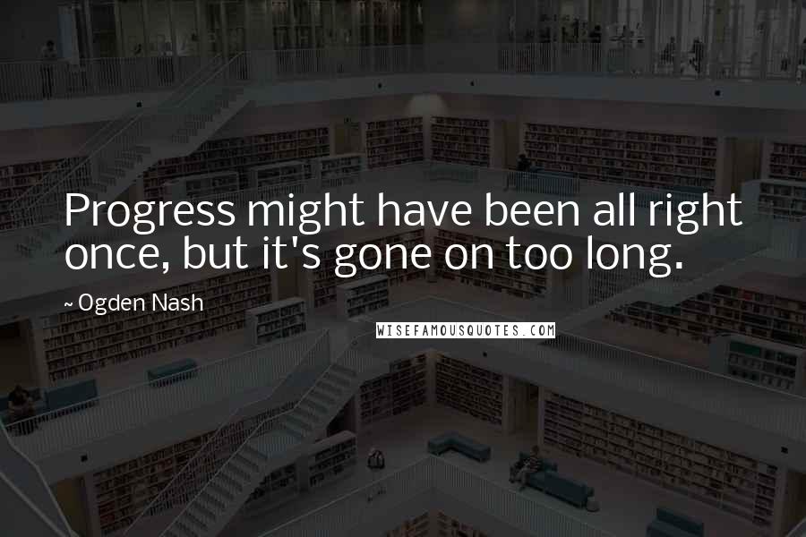 Ogden Nash Quotes: Progress might have been all right once, but it's gone on too long.