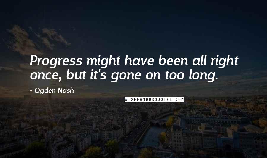 Ogden Nash Quotes: Progress might have been all right once, but it's gone on too long.