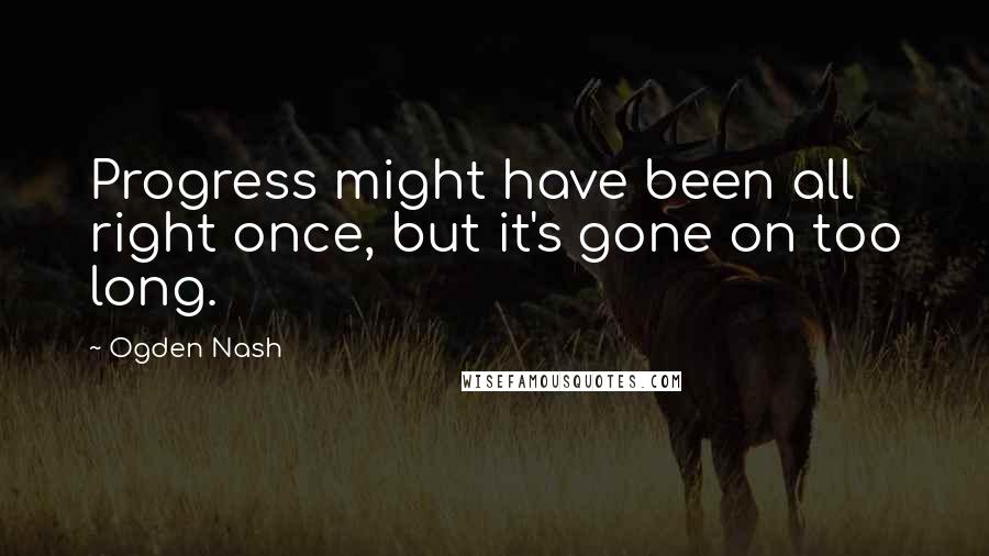 Ogden Nash Quotes: Progress might have been all right once, but it's gone on too long.