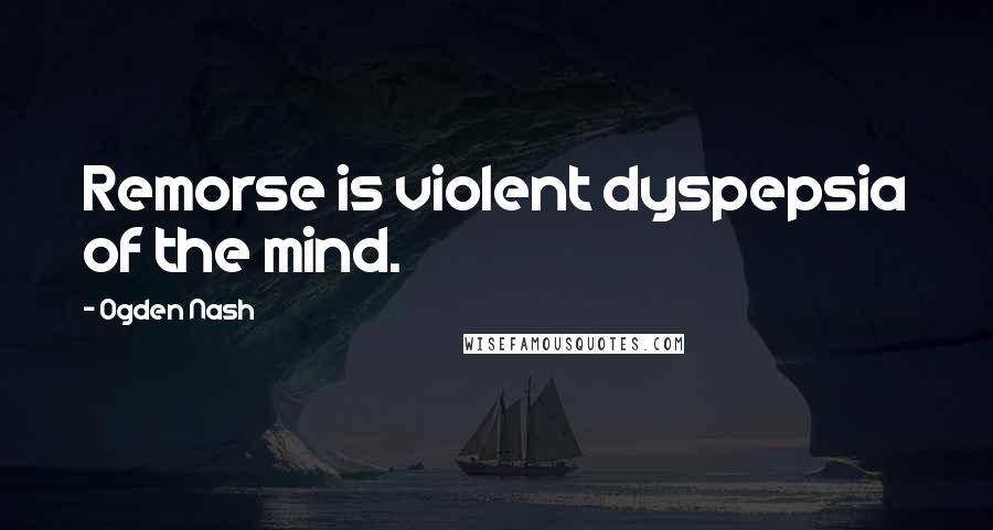 Ogden Nash Quotes: Remorse is violent dyspepsia of the mind.