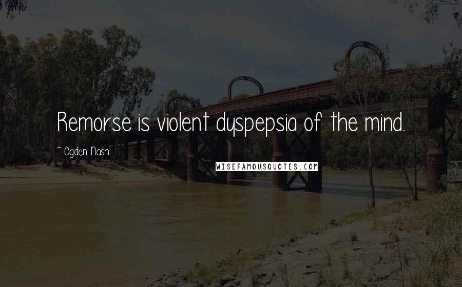 Ogden Nash Quotes: Remorse is violent dyspepsia of the mind.
