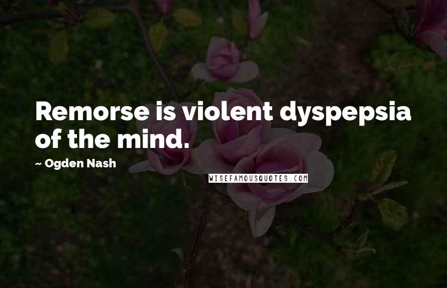 Ogden Nash Quotes: Remorse is violent dyspepsia of the mind.