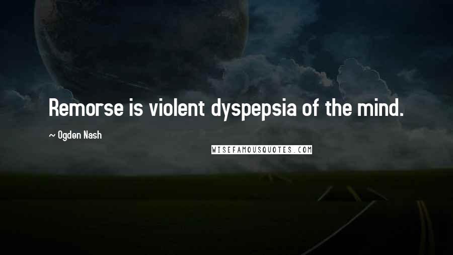 Ogden Nash Quotes: Remorse is violent dyspepsia of the mind.