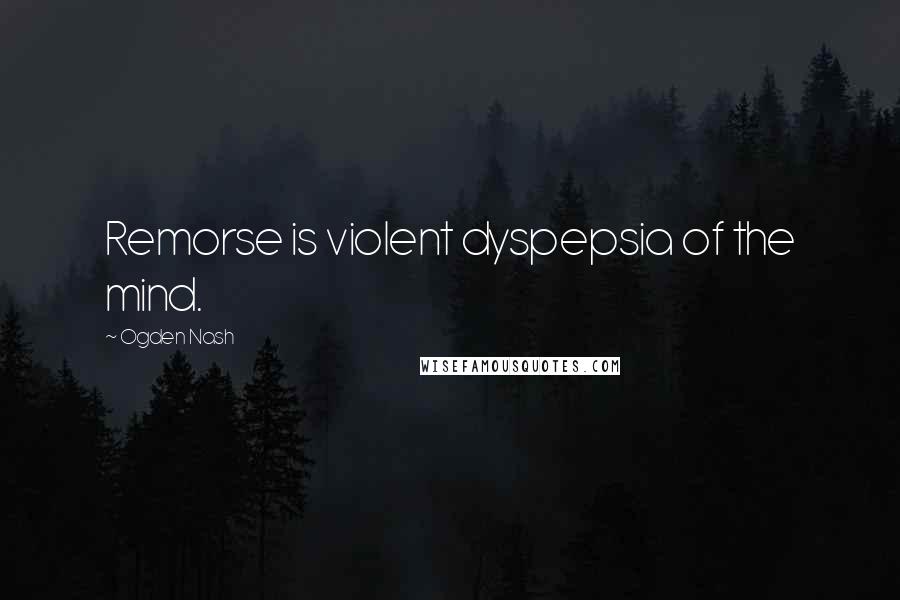 Ogden Nash Quotes: Remorse is violent dyspepsia of the mind.