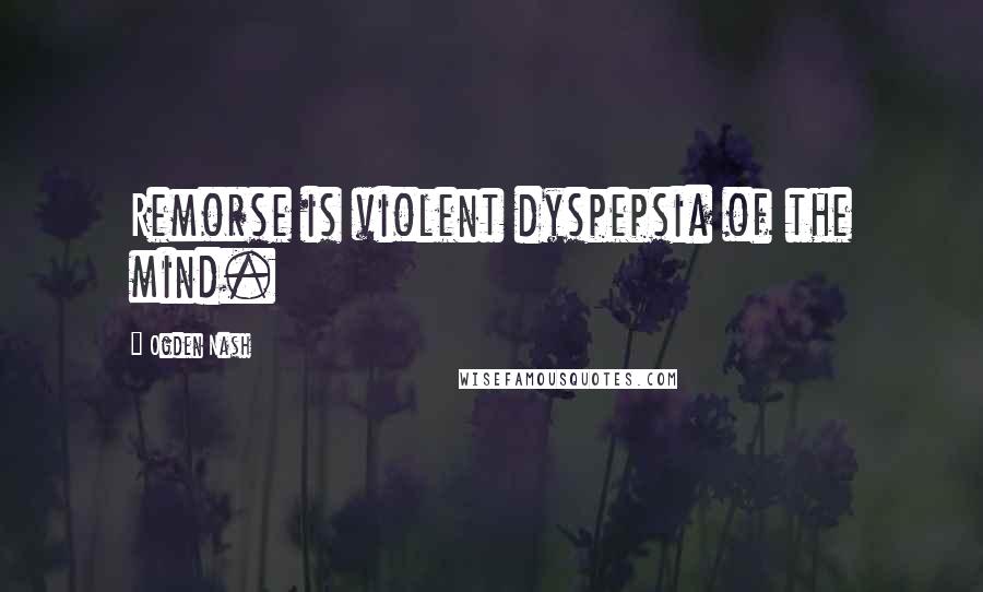 Ogden Nash Quotes: Remorse is violent dyspepsia of the mind.