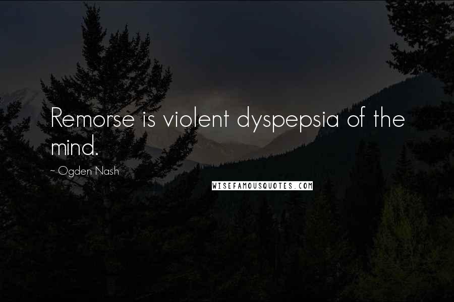 Ogden Nash Quotes: Remorse is violent dyspepsia of the mind.