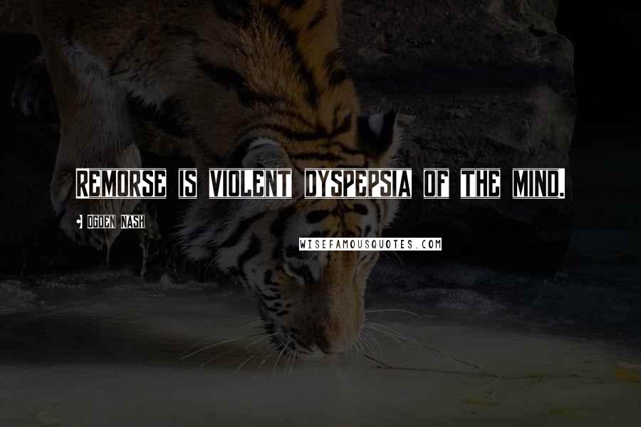 Ogden Nash Quotes: Remorse is violent dyspepsia of the mind.
