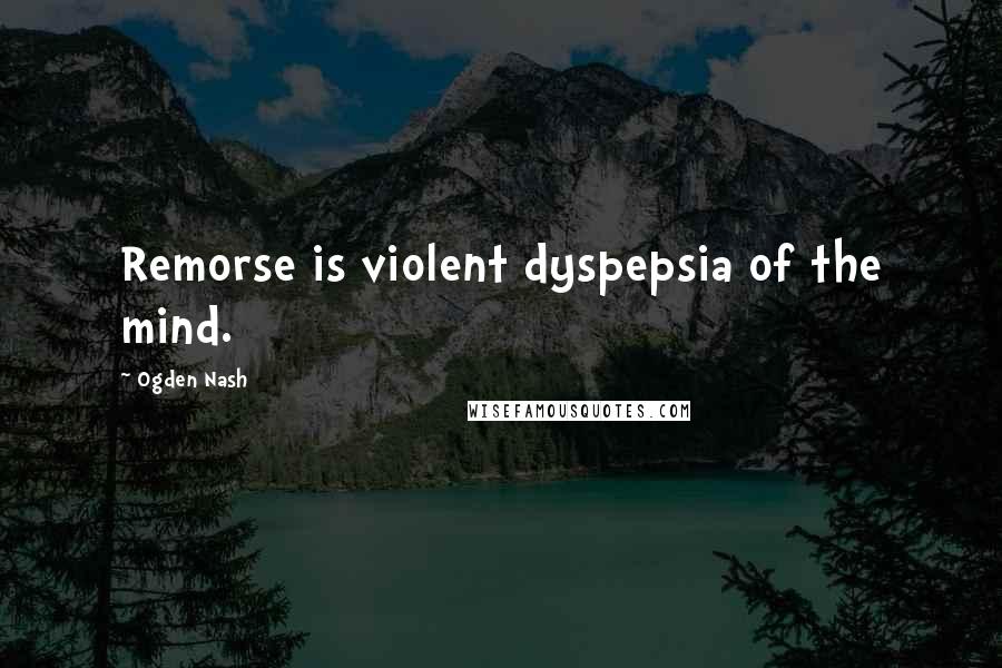 Ogden Nash Quotes: Remorse is violent dyspepsia of the mind.