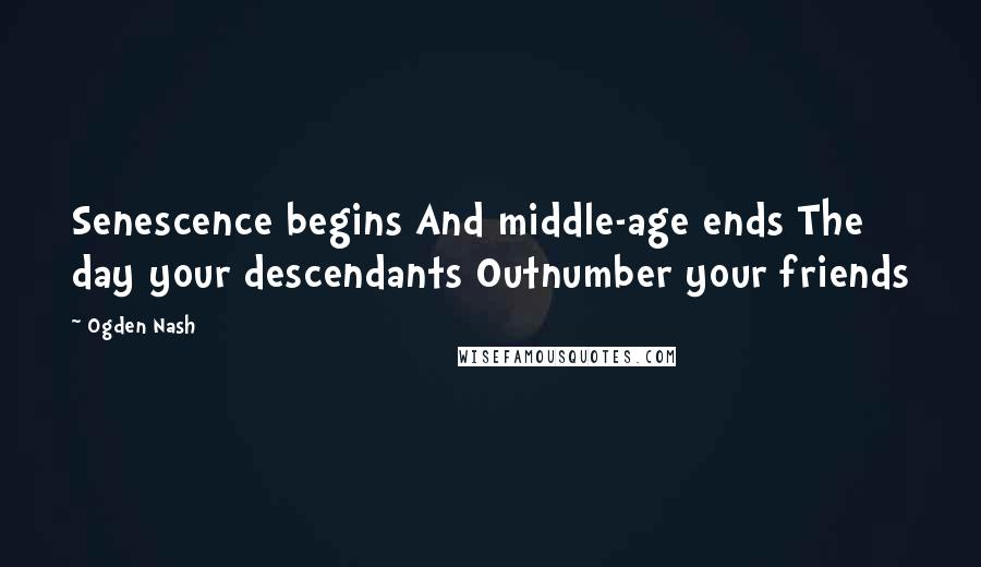 Ogden Nash Quotes: Senescence begins And middle-age ends The day your descendants Outnumber your friends