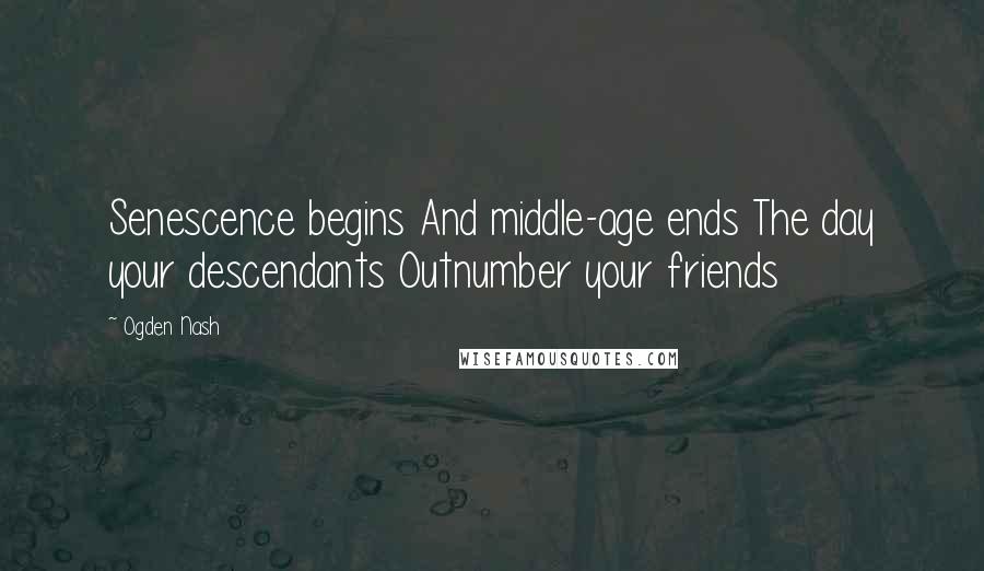 Ogden Nash Quotes: Senescence begins And middle-age ends The day your descendants Outnumber your friends