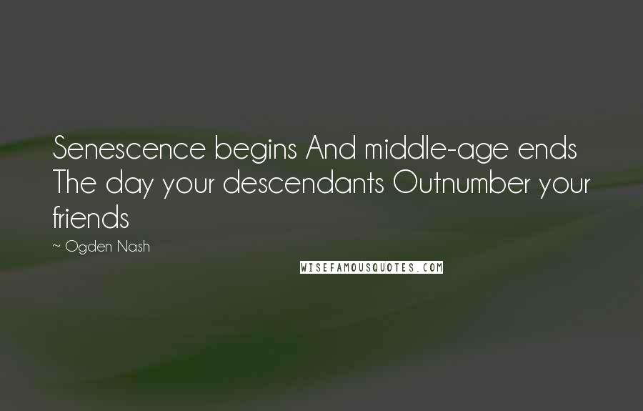 Ogden Nash Quotes: Senescence begins And middle-age ends The day your descendants Outnumber your friends