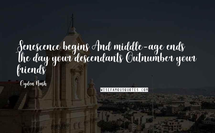 Ogden Nash Quotes: Senescence begins And middle-age ends The day your descendants Outnumber your friends