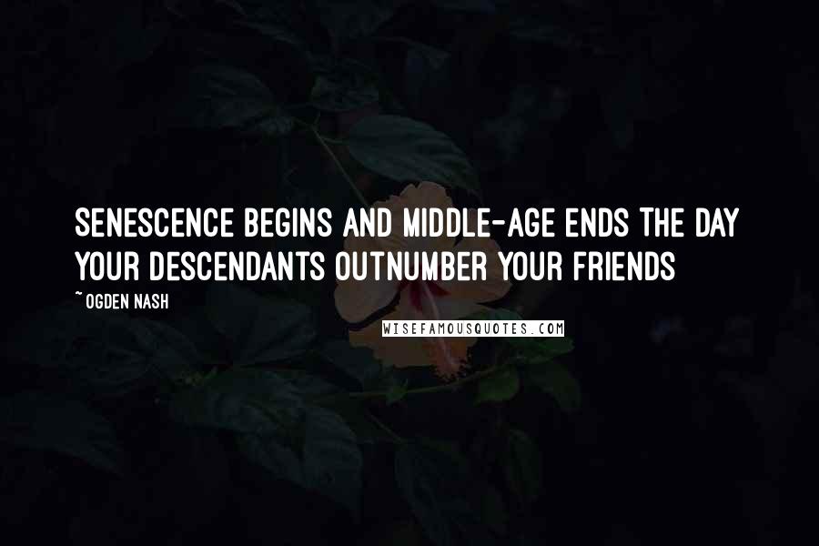 Ogden Nash Quotes: Senescence begins And middle-age ends The day your descendants Outnumber your friends