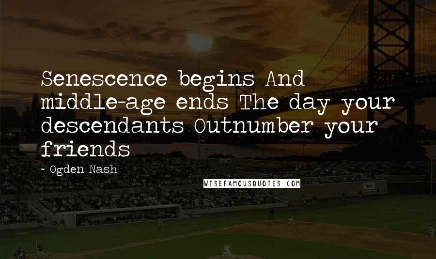 Ogden Nash Quotes: Senescence begins And middle-age ends The day your descendants Outnumber your friends