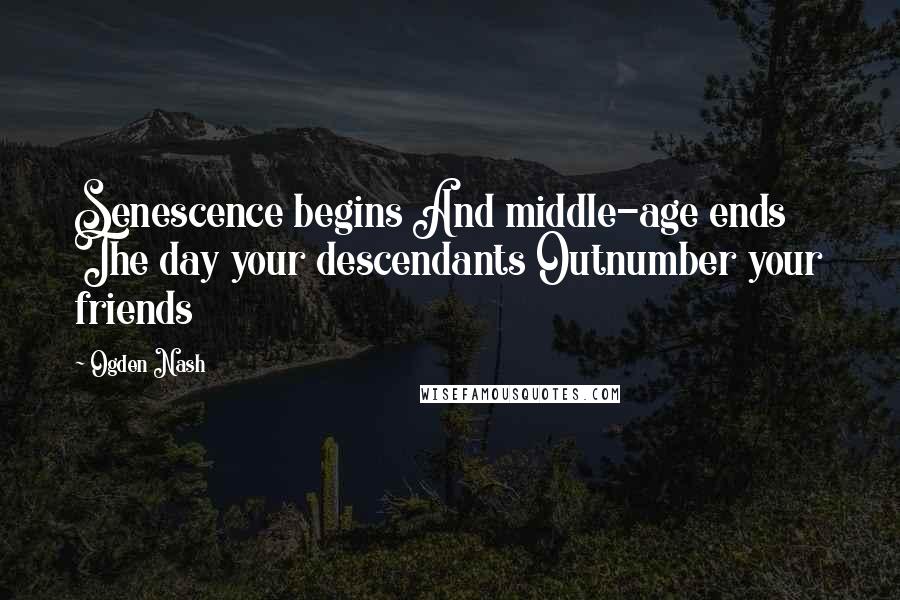 Ogden Nash Quotes: Senescence begins And middle-age ends The day your descendants Outnumber your friends