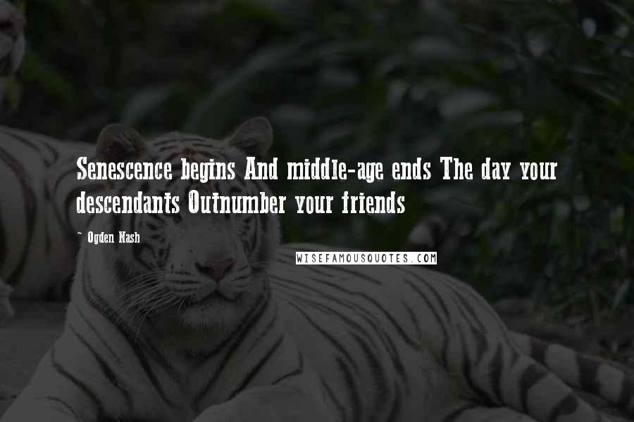 Ogden Nash Quotes: Senescence begins And middle-age ends The day your descendants Outnumber your friends