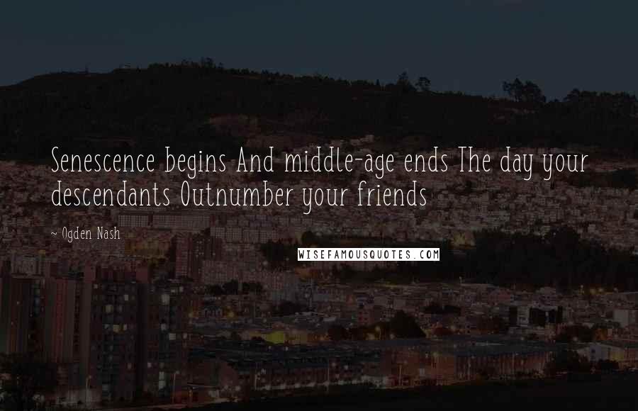 Ogden Nash Quotes: Senescence begins And middle-age ends The day your descendants Outnumber your friends