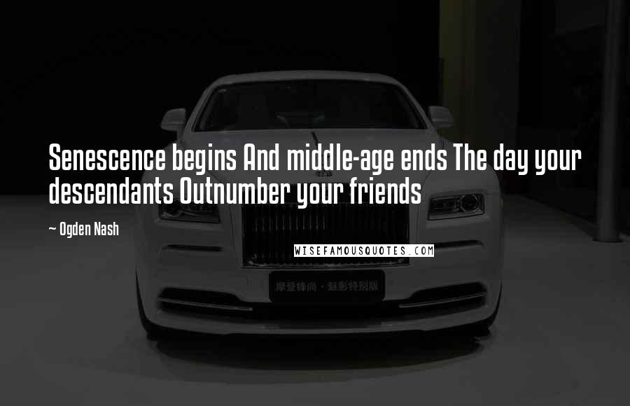 Ogden Nash Quotes: Senescence begins And middle-age ends The day your descendants Outnumber your friends