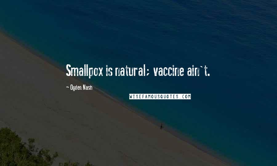 Ogden Nash Quotes: Smallpox is natural; vaccine ain't.