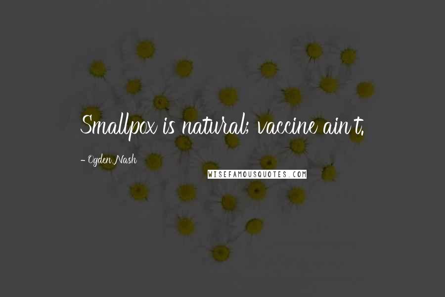 Ogden Nash Quotes: Smallpox is natural; vaccine ain't.