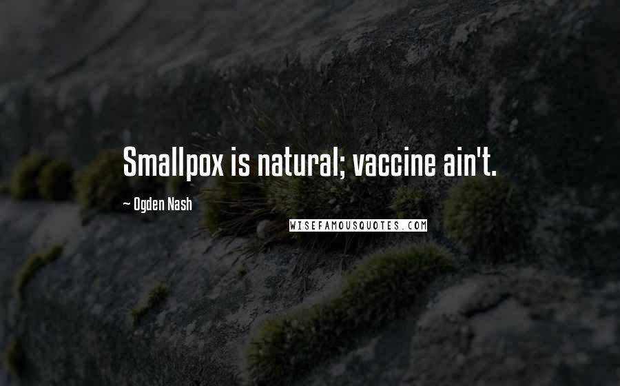 Ogden Nash Quotes: Smallpox is natural; vaccine ain't.
