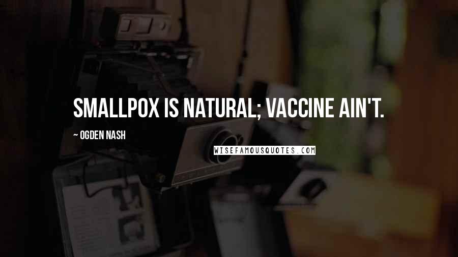 Ogden Nash Quotes: Smallpox is natural; vaccine ain't.