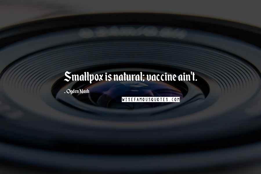 Ogden Nash Quotes: Smallpox is natural; vaccine ain't.