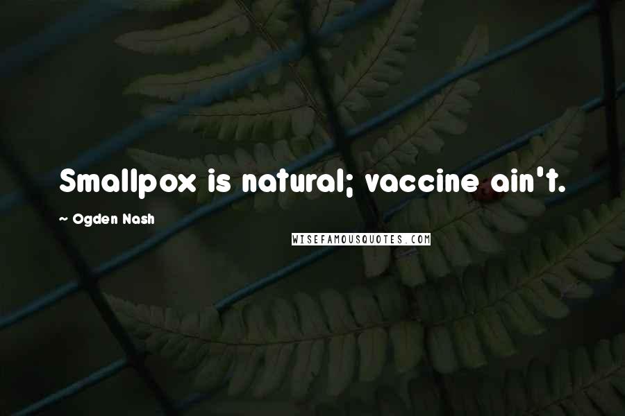Ogden Nash Quotes: Smallpox is natural; vaccine ain't.