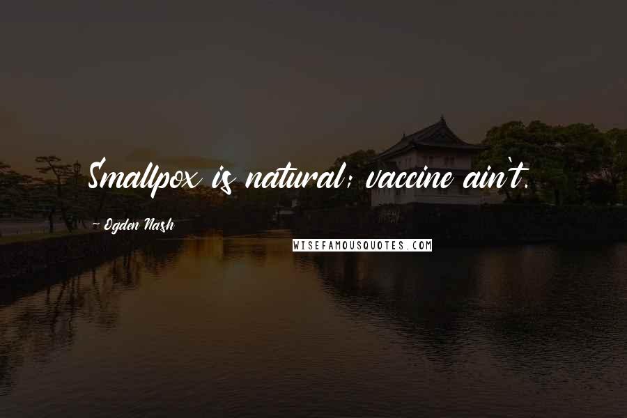 Ogden Nash Quotes: Smallpox is natural; vaccine ain't.