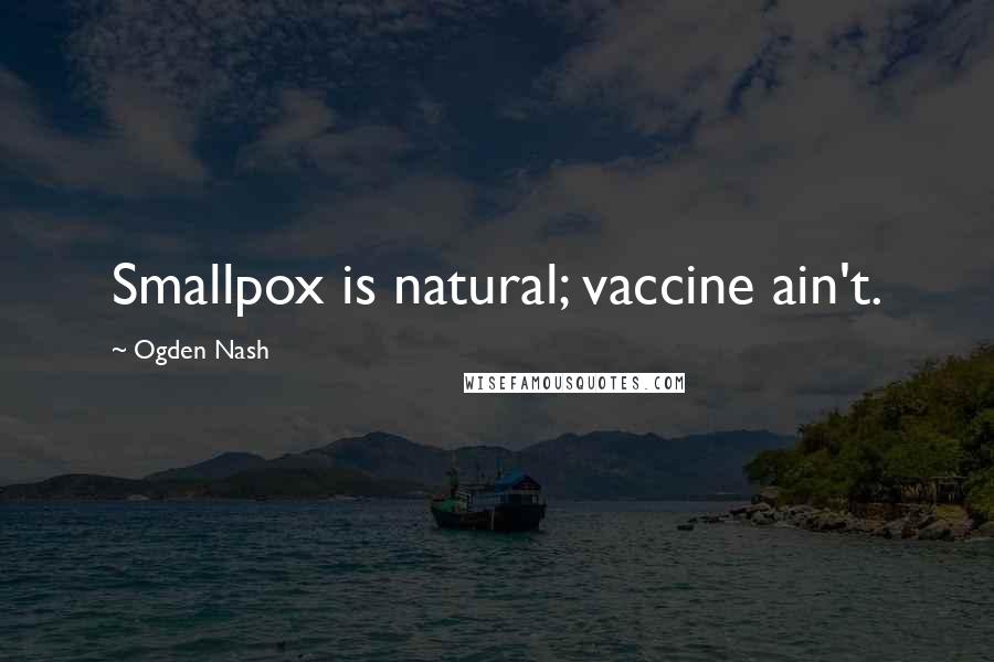 Ogden Nash Quotes: Smallpox is natural; vaccine ain't.