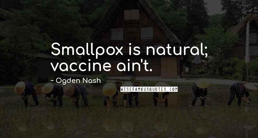 Ogden Nash Quotes: Smallpox is natural; vaccine ain't.
