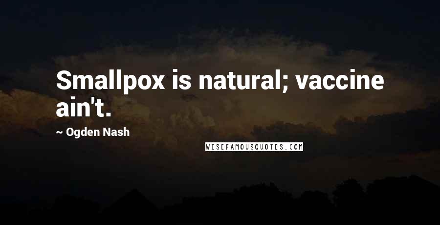 Ogden Nash Quotes: Smallpox is natural; vaccine ain't.