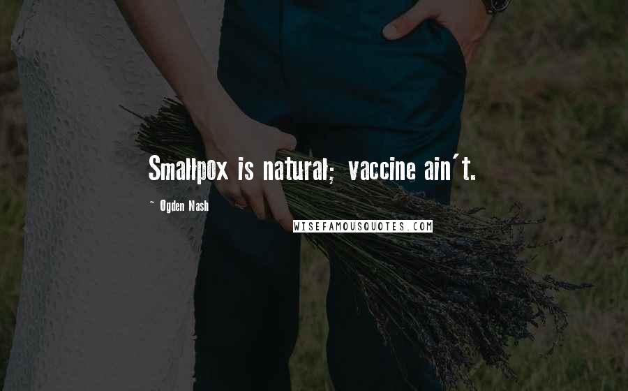 Ogden Nash Quotes: Smallpox is natural; vaccine ain't.