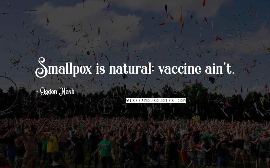 Ogden Nash Quotes: Smallpox is natural; vaccine ain't.