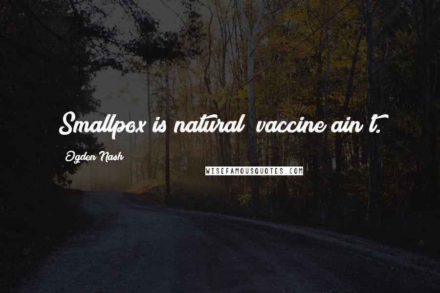 Ogden Nash Quotes: Smallpox is natural; vaccine ain't.
