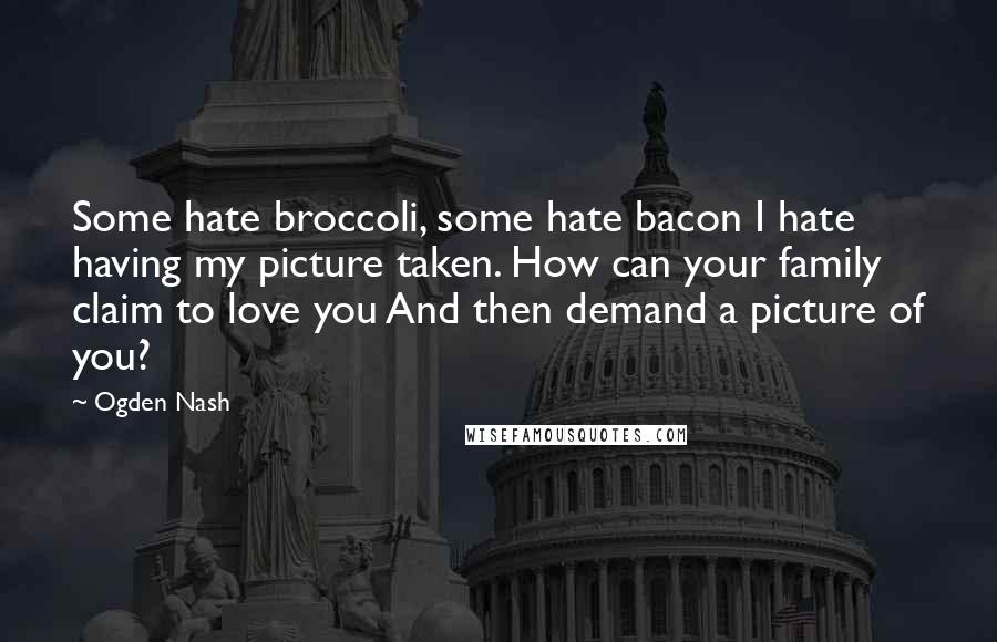 Ogden Nash Quotes: Some hate broccoli, some hate bacon I hate having my picture taken. How can your family claim to love you And then demand a picture of you?