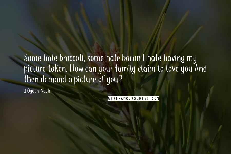 Ogden Nash Quotes: Some hate broccoli, some hate bacon I hate having my picture taken. How can your family claim to love you And then demand a picture of you?