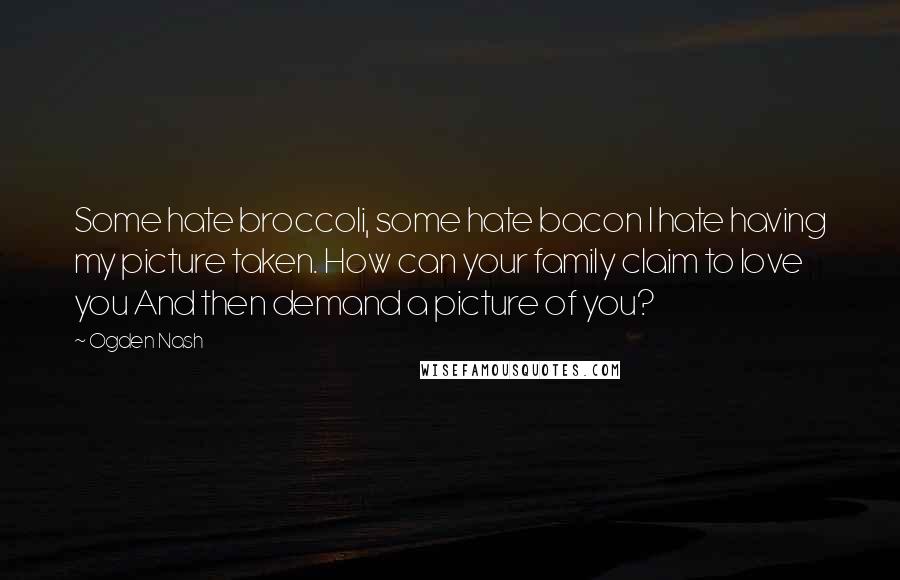 Ogden Nash Quotes: Some hate broccoli, some hate bacon I hate having my picture taken. How can your family claim to love you And then demand a picture of you?