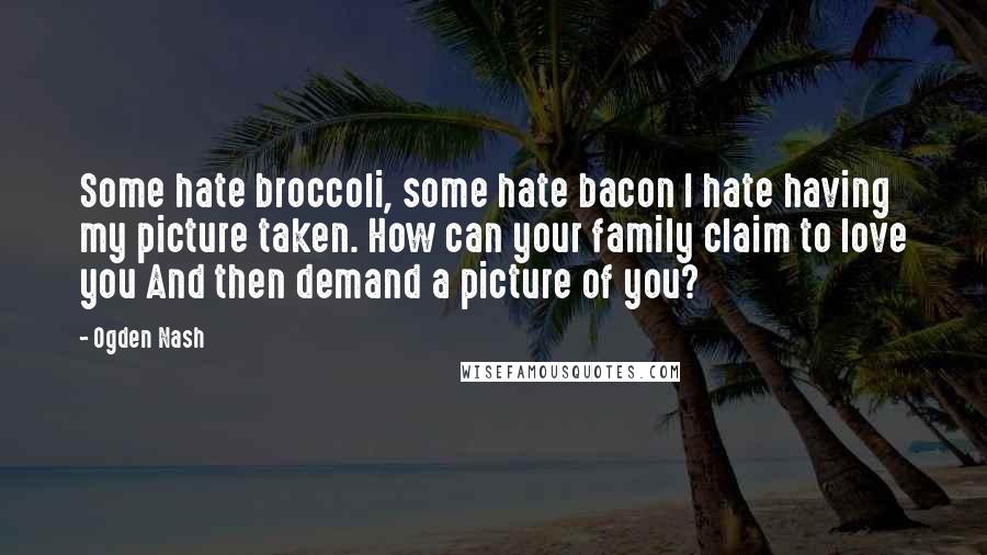 Ogden Nash Quotes: Some hate broccoli, some hate bacon I hate having my picture taken. How can your family claim to love you And then demand a picture of you?