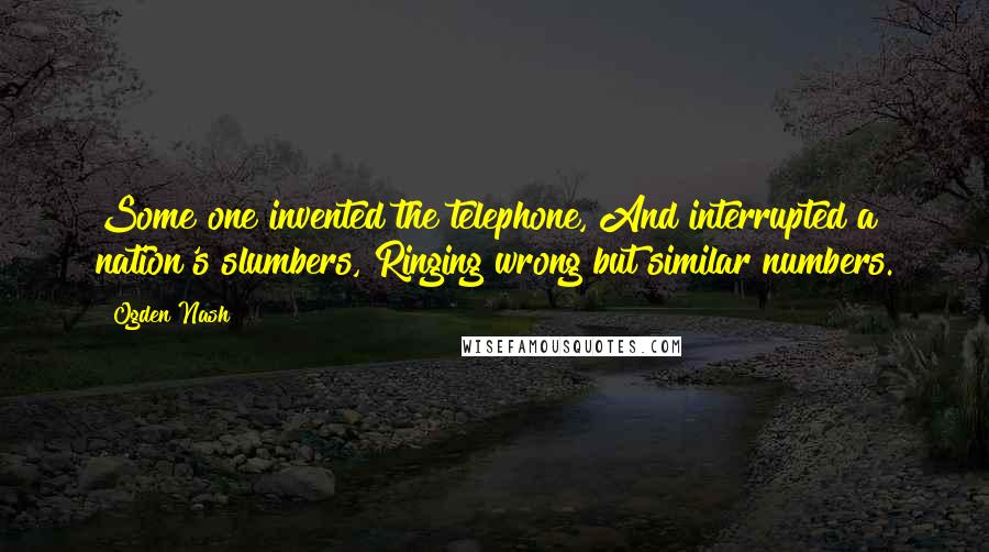 Ogden Nash Quotes: Some one invented the telephone, And interrupted a nation's slumbers, Ringing wrong but similar numbers.