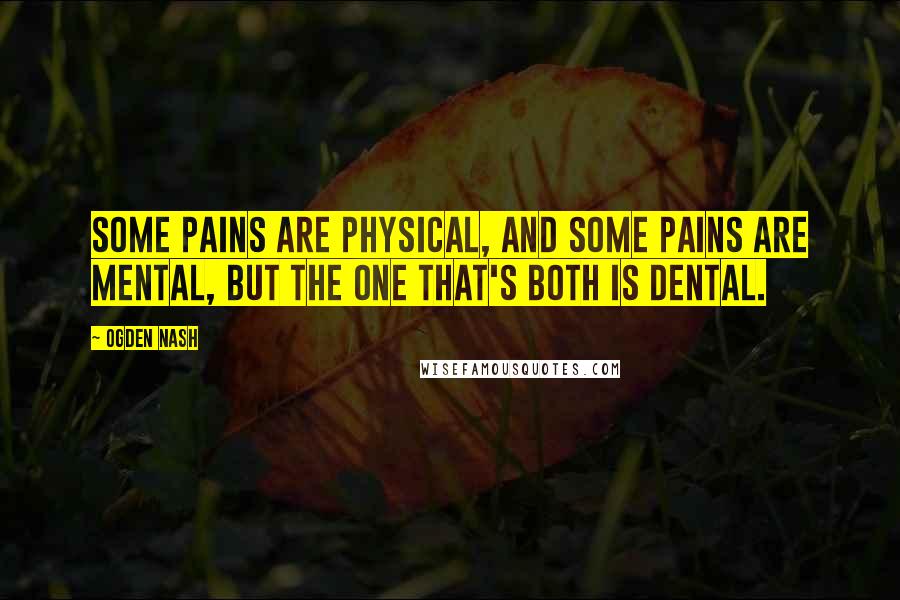 Ogden Nash Quotes: Some pains are physical, and some pains are mental, but the one that's both is dental.