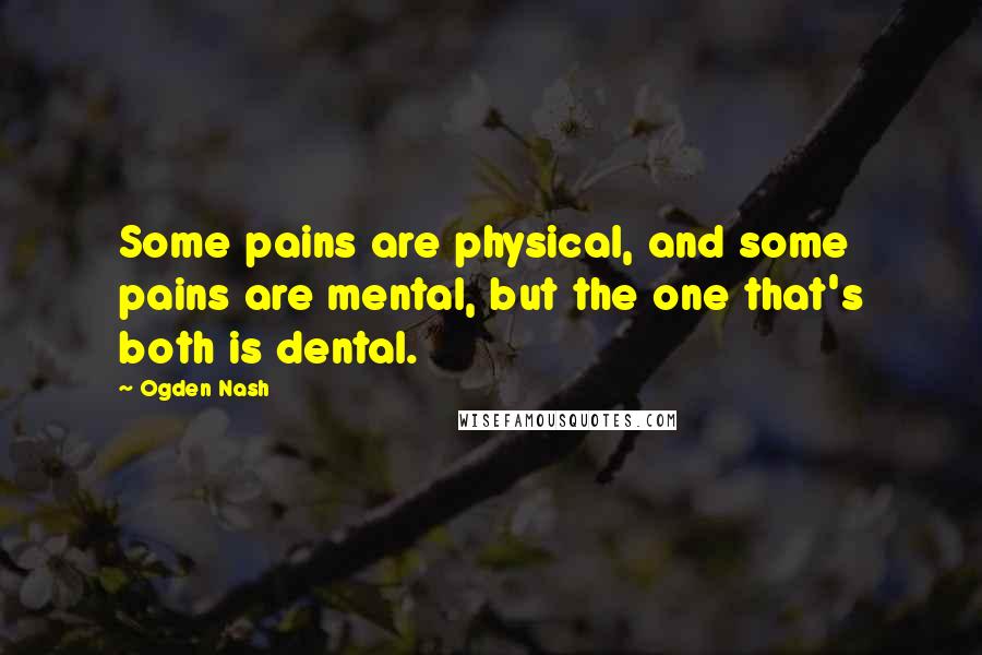 Ogden Nash Quotes: Some pains are physical, and some pains are mental, but the one that's both is dental.