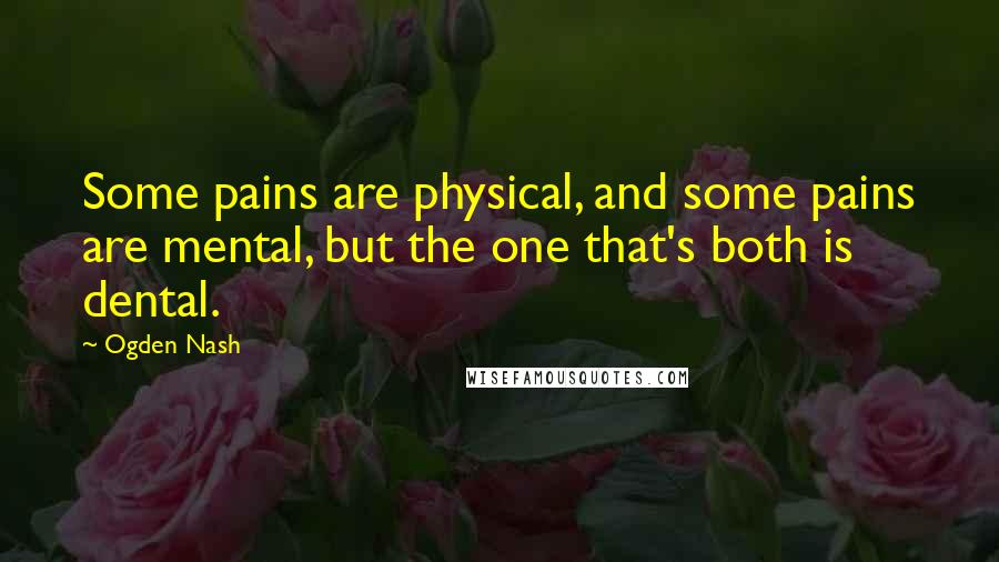 Ogden Nash Quotes: Some pains are physical, and some pains are mental, but the one that's both is dental.