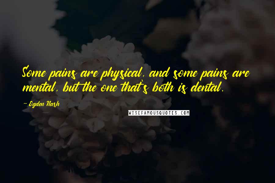 Ogden Nash Quotes: Some pains are physical, and some pains are mental, but the one that's both is dental.