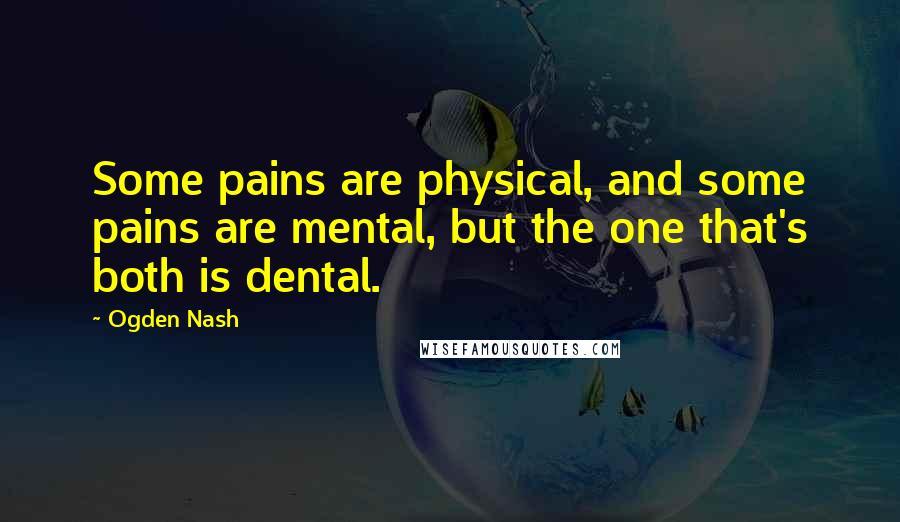 Ogden Nash Quotes: Some pains are physical, and some pains are mental, but the one that's both is dental.