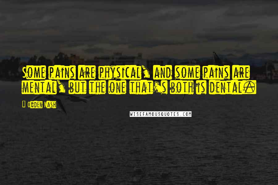 Ogden Nash Quotes: Some pains are physical, and some pains are mental, but the one that's both is dental.