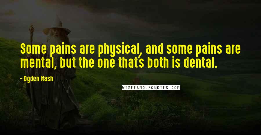 Ogden Nash Quotes: Some pains are physical, and some pains are mental, but the one that's both is dental.