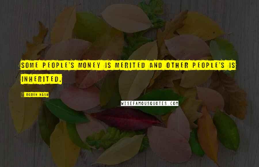 Ogden Nash Quotes: Some people's money is merited and other people's is inherited.